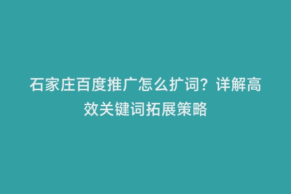 石家庄百度推广怎么扩词？详解高效关键词拓展策略