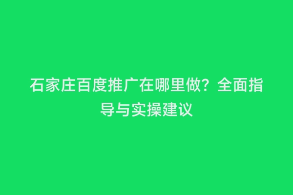 石家庄百度推广在哪里做？全面指导与实操建议