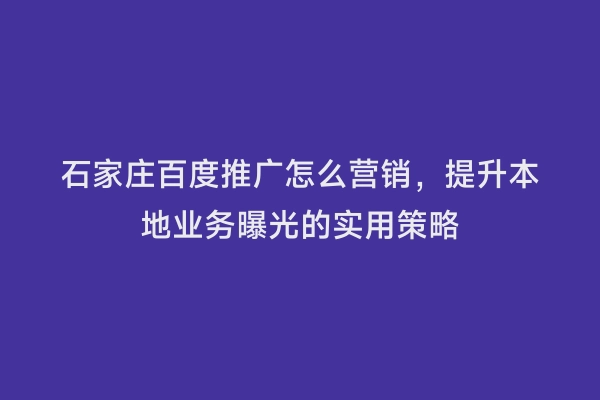 石家庄百度推广怎么营销，提升本地业务曝光的实用策略