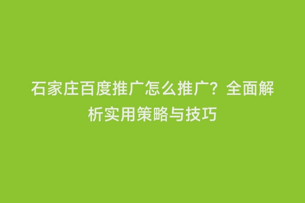 石家庄百度推广怎么推广？全面解析实用策略与技巧