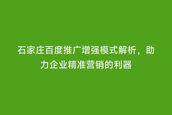 石家庄百度推广增强模式解析，助力企业精准营销的利器