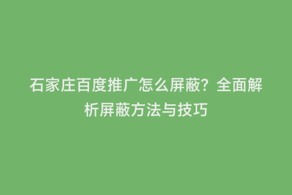 石家庄百度推广怎么屏蔽？全面解析屏蔽方法与技巧
