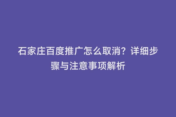石家庄百度推广怎么取消？详细步骤与注意事项解析