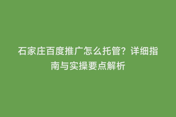 石家庄百度推广怎么托管？详细指南与实操要点解析