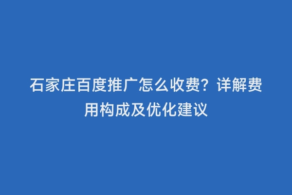 石家庄百度推广怎么收费？详解费用构成及优化建议