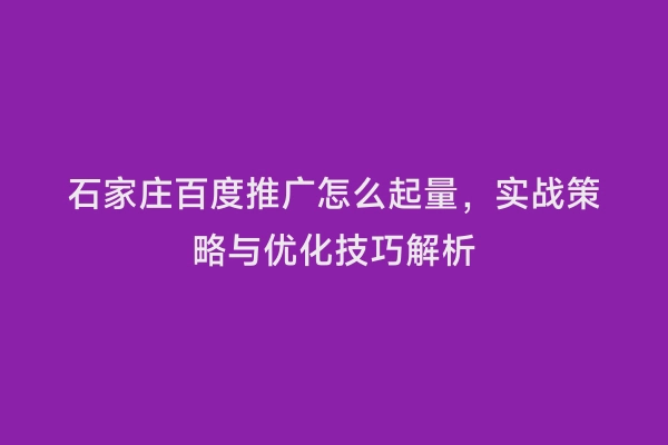石家庄百度推广怎么起量，实战策略与优化技巧解析