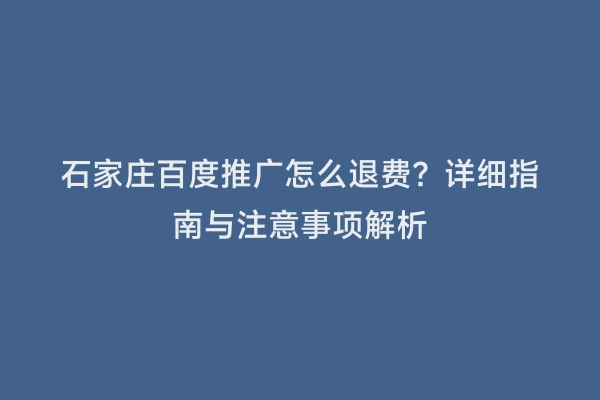 石家庄百度推广怎么退费？详细指南与注意事项解析
