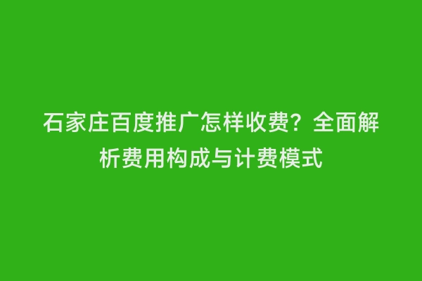 石家庄百度推广怎样收费？全面解析费用构成与计费模式