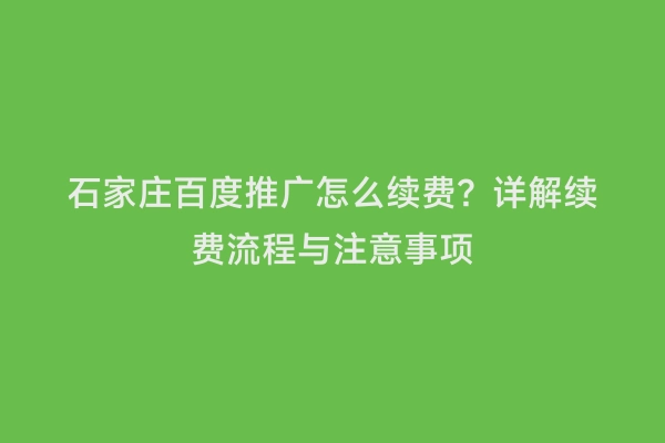 石家庄百度推广怎么续费？详解续费流程与注意事项