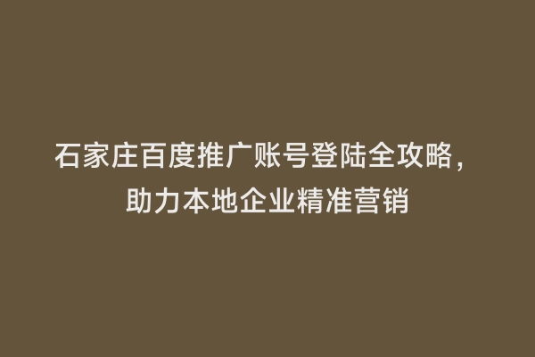 石家庄百度推广账号登陆全攻略，助力本地企业精准营销
