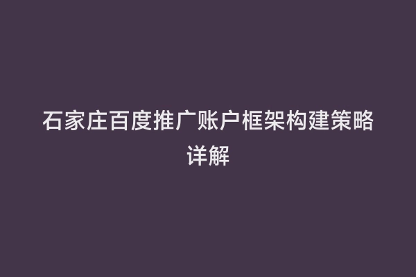 石家庄百度推广账户框架构建策略详解
