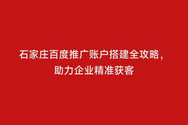 石家庄百度推广账户搭建全攻略，助力企业精准获客