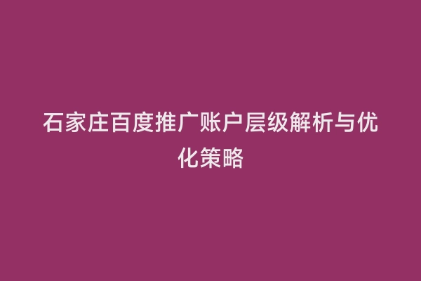 石家庄百度推广账户层级解析与优化策略