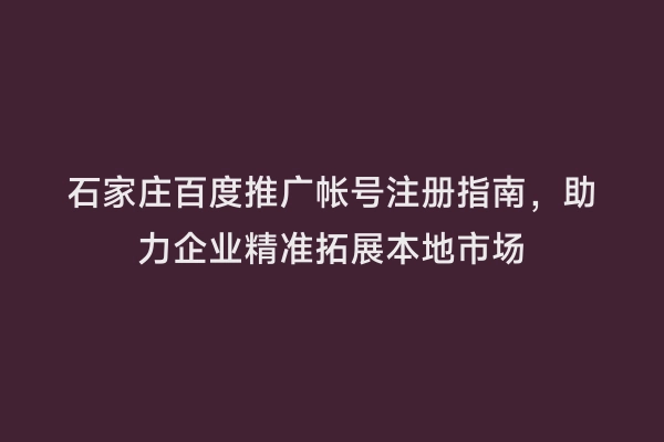 石家庄百度推广帐号注册指南，助力企业精准拓展本地市场