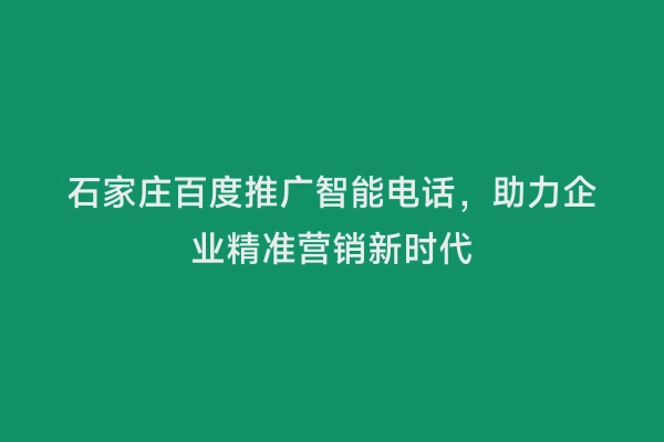 石家庄百度推广智能电话，助力企业精准营销新时代