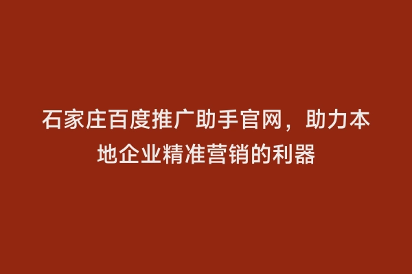 石家庄百度推广助手官网，助力本地企业精准营销的利器