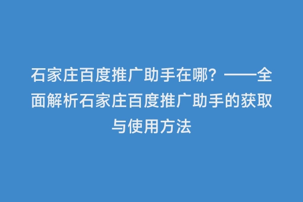 石家庄百度推广助手在哪？——全面解析石家庄百度推广助手的获取与使用方法