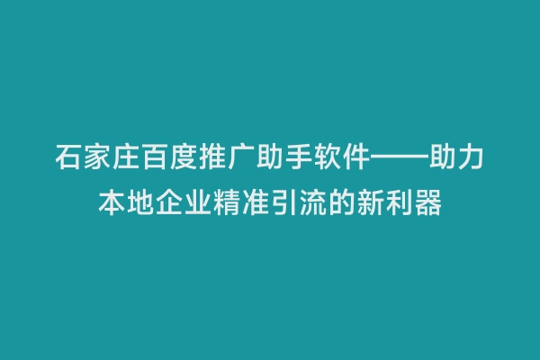 石家庄百度推广助手软件——助力本地企业精准引流的新利器