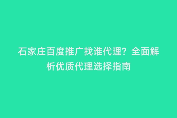 石家庄百度推广找谁代理？全面解析优质代理选择指南