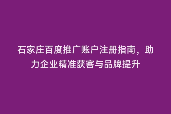 石家庄百度推广账户注册指南，助力企业精准获客与品牌提升