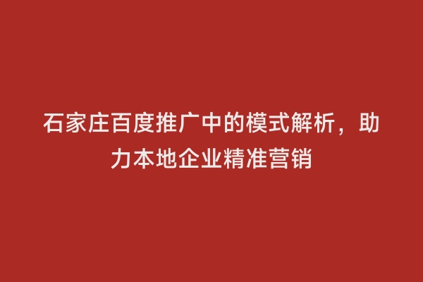 石家庄百度推广中的模式解析，助力本地企业精准营销