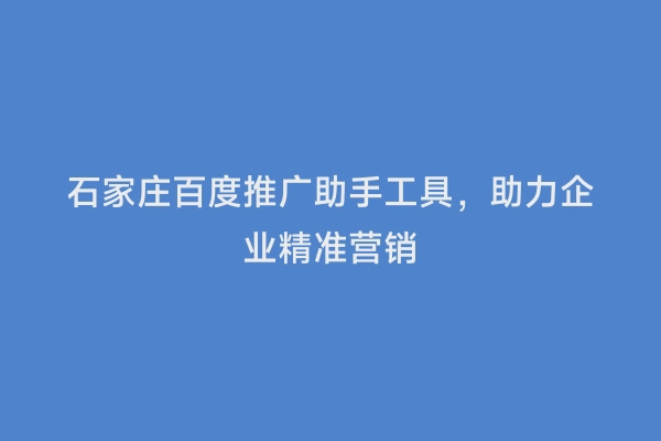 石家庄百度推广助手工具，助力企业精准营销