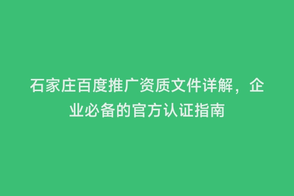 石家庄百度推广资质文件详解，企业必备的官方认证指南