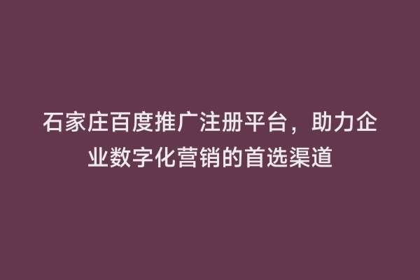 石家庄百度推广注册平台，助力企业数字化营销的首选渠道