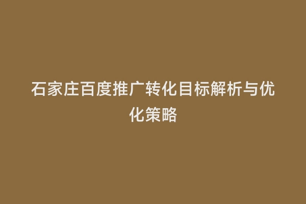 石家庄百度推广转化目标解析与优化策略