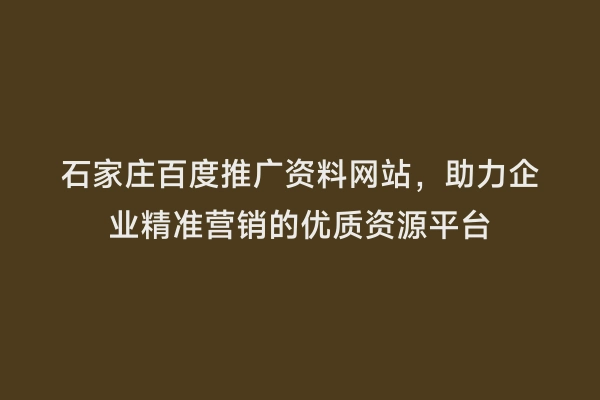 石家庄百度推广资料网站，助力企业精准营销的优质资源平台