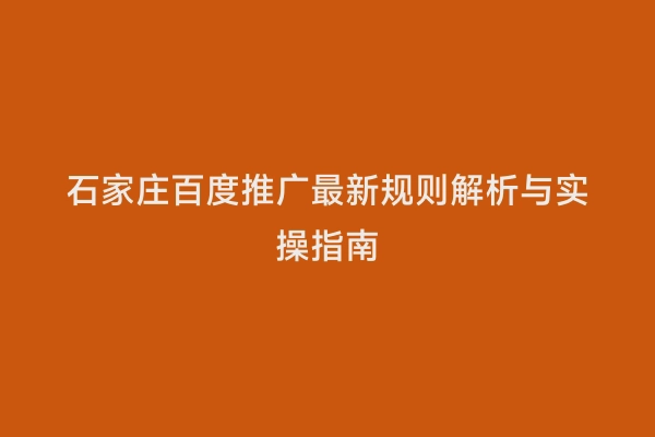 石家庄百度推广最新规则解析与实操指南