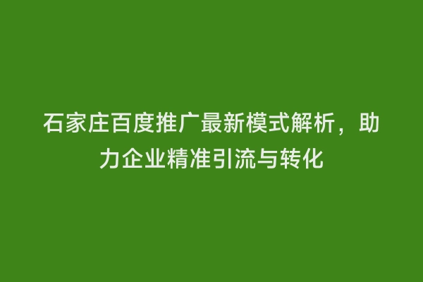 石家庄百度推广最新模式解析，助力企业精准引流与转化