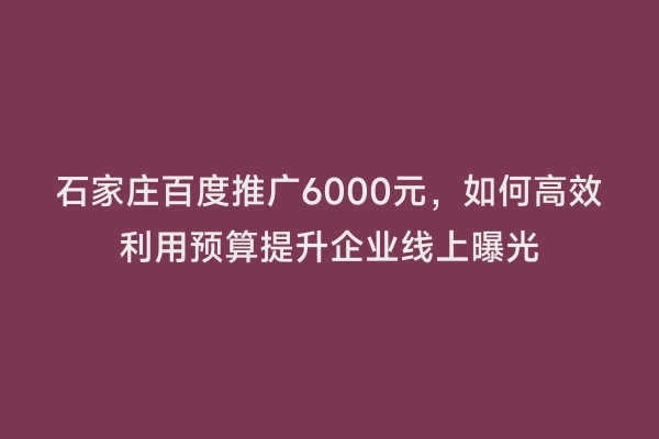 石家庄百度推广6000元，如何高效利用预算提升企业线上曝光