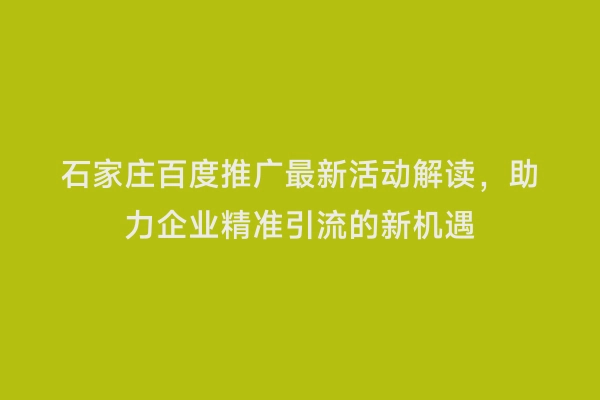 石家庄百度推广最新活动解读，助力企业精准引流的新机遇