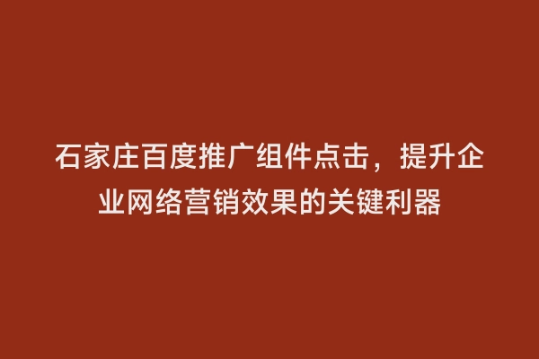 石家庄百度推广组件点击，提升企业网络营销效果的关键利器