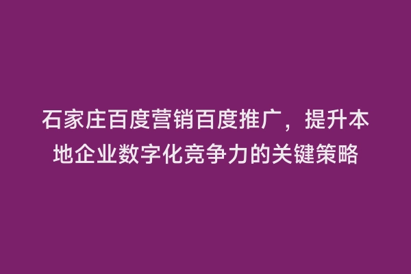 石家庄百度营销百度推广，提升本地企业数字化竞争力的关键策略