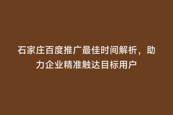 石家庄百度推广最佳时间解析，助力企业精准触达目标用户