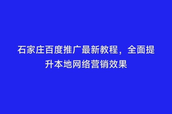 石家庄百度推广最新教程，全面提升本地网络营销效果