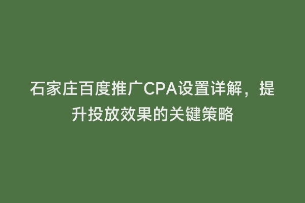 石家庄百度推广CPA设置详解，提升投放效果的关键策略