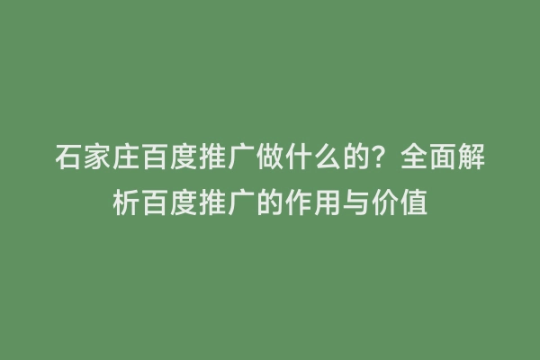 石家庄百度推广做什么的？全面解析百度推广的作用与价值