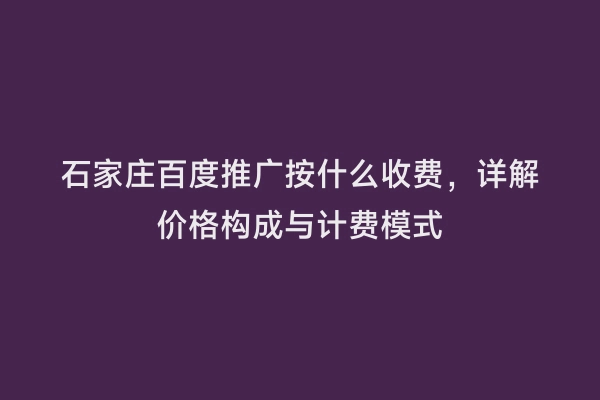 石家庄百度推广按什么收费，详解价格构成与计费模式