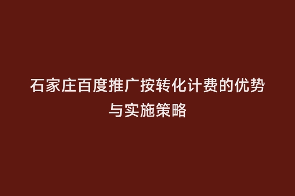 石家庄百度推广按转化计费的优势与实施策略