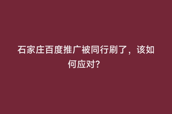 石家庄百度推广被同行刷了，该如何应对？