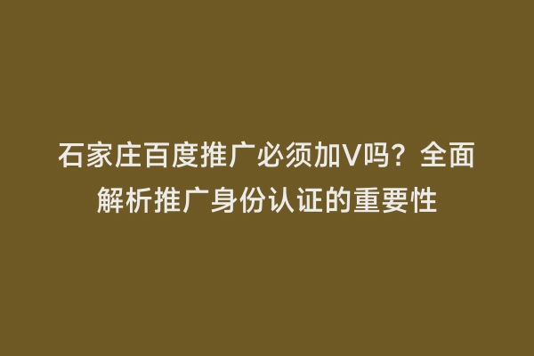 石家庄百度推广必须加V吗？全面解析推广身份认证的重要性