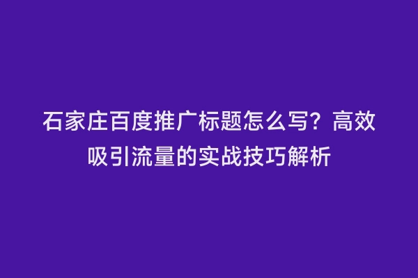 石家庄百度推广标题怎么写？高效吸引流量的实战技巧解析
