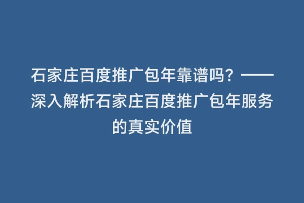 石家庄百度推广包年靠谱吗？——深入解析石家庄百度推广包年服务的真实价值