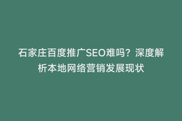 石家庄百度推广SEO难吗？深度解析本地网络营销发展现状