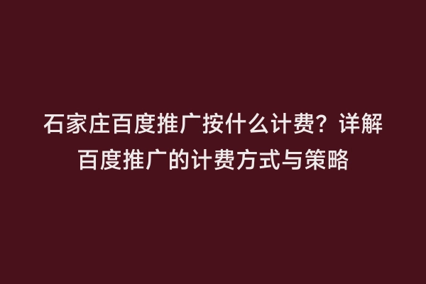 石家庄百度推广按什么计费？详解百度推广的计费方式与策略