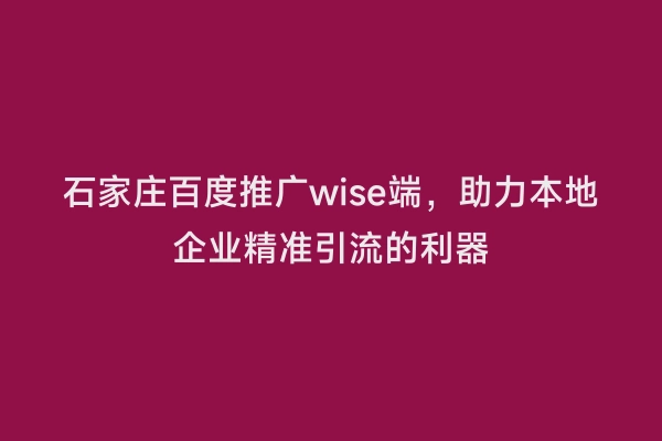 石家庄百度推广wise端，助力本地企业精准引流的利器