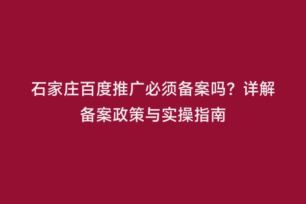 石家庄百度推广必须备案吗？详解备案政策与实操指南